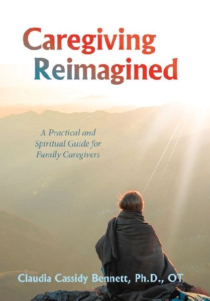 Caregiving Reimagined: A Practical and Spiritual Guide for Family Caregivers