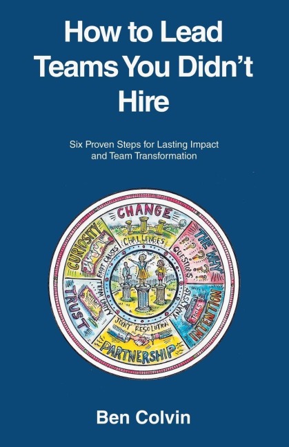 How to Lead Teams You Didnt Hire: Six Proven Steps for Lasting Impact and Team Transformation