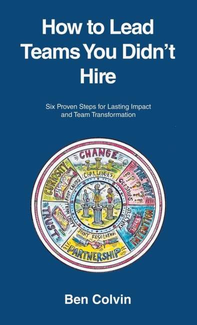 How to Lead Teams You Didnt Hire: Six Proven Steps for Lasting Impact and Team Transformation