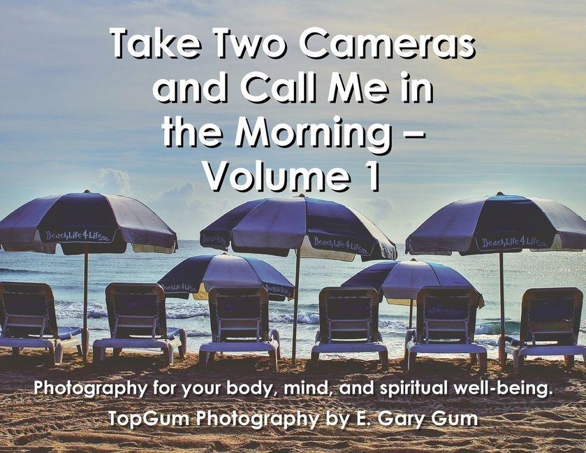 Take Two Cameras and Call Me in the Morning - Volume 1: Photography for your body, mind, and spiritual well-being.