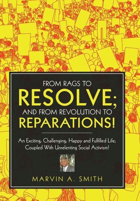 From Rags to Resolve; And from Revolution to Reparations!: An Exciting, Challenging, Happy and Fulfilled Life, Coupled With Unrelenting Social Activism!