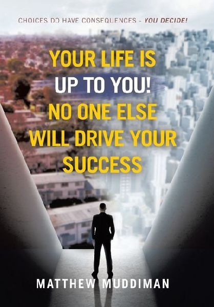 Your Life is Up to You! No One Else Will Drive Your Success: Choices Do Have Consequences - You Decide!