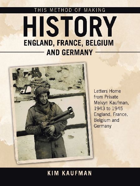 This Method of Making History  England, France, Belgium and Germany: Letters Home from Private Melvyn Kaufman, 1943 to 1945  England, France, Belgium and Germany
