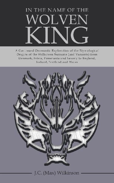 In the Name of the Wolven King: A Continued Onomastic Exploration of the Etymological Origins of the Wilkinson Surname (and Variants) from Denmark, Frisia, Pomerania and Saxony to England, Ireland, Scotland and Wales