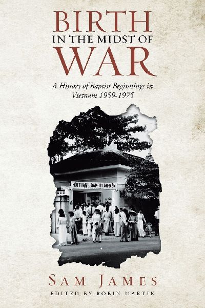 BIRTH IN THE MIDST OF WAR: A HISTORY OF BAPTIST BEGINNINGS IN VIETNAM 1959-1975
