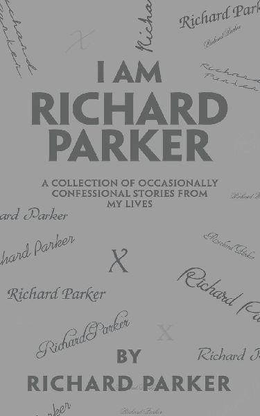 I Am Richard Parker: A Collection of Occasionally Confessional Stories from My Lives
