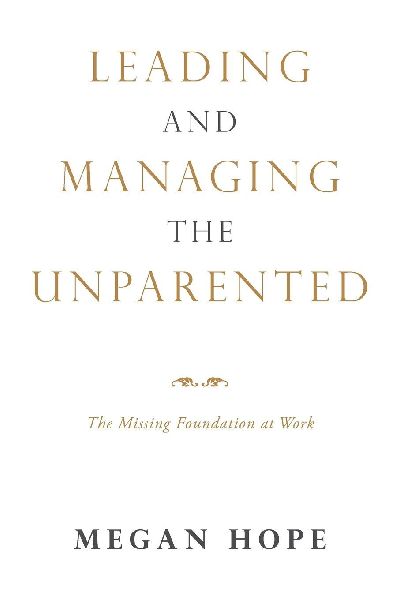 LEADING AND MANAGING THE UNPARENTED: The Missing Foundation at Work