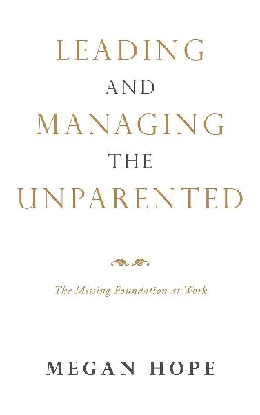 LEADING AND MANAGING THE UNPARENTED: The Missing Foundation at Work