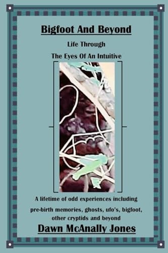 Bigfoot And Beyond Life Through The Eyes Of An Intuitive: A Lifetime of Odd Experiences Including Pre-birth Memories, Ghosts, Ufo's, Bigfoot, Other Cryptids and Beyond
