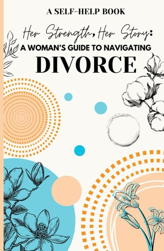 Her Strength, Her Story A Woman's Guide to Navigating Divorce: Practical Advice and Emotional Support for Rebuilding Your Life