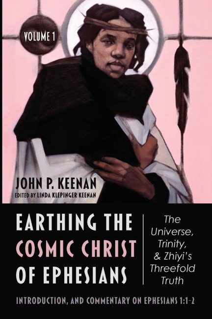 Earthing the Cosmic Christ of Ephesians-The Universe, Trinity, and Zhiyis Threefold Truth, Volume 1