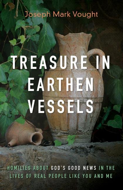 Treasure in Earthen Vessels: Homilies about Gods Good News in the Lives of Real People Like You and Me