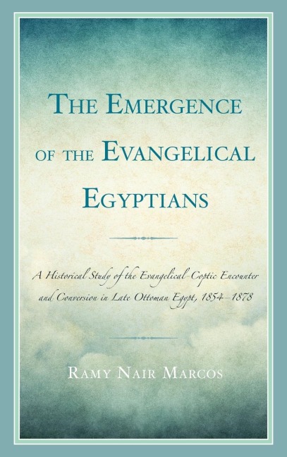 Emergence of the Evangelical Egyptians: A Historical Study of the Evangelical-Coptic Encounter and Conversion in Late Ottoman Egypt, 1854-1878