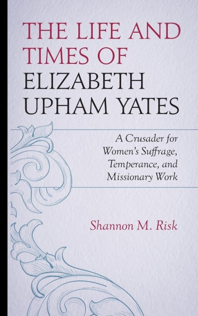 Life and Times of Elizabeth Upham Yates: A Crusader for Womens Suffrage, Temperance, and Missionary Work