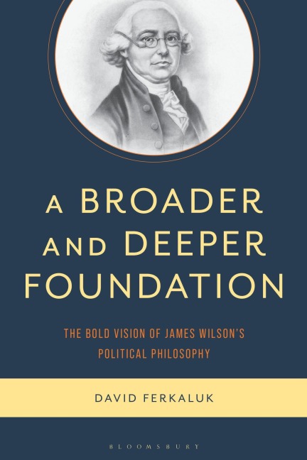 A Broader and Deeper Foundation: The Bold Vision of James Wilson's Political Philosophy