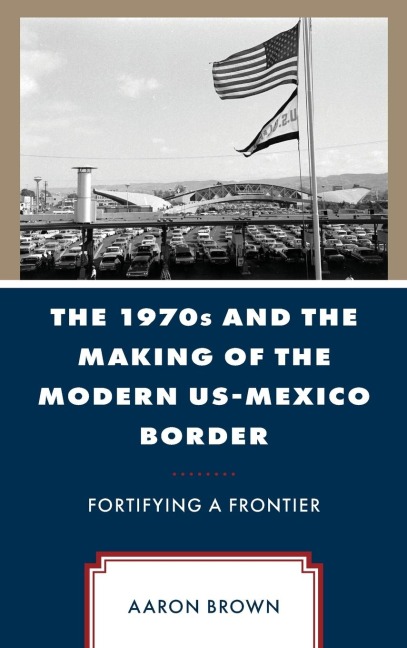 1970s and the Making of the Modern US-Mexico Border: Fortifying a Frontier