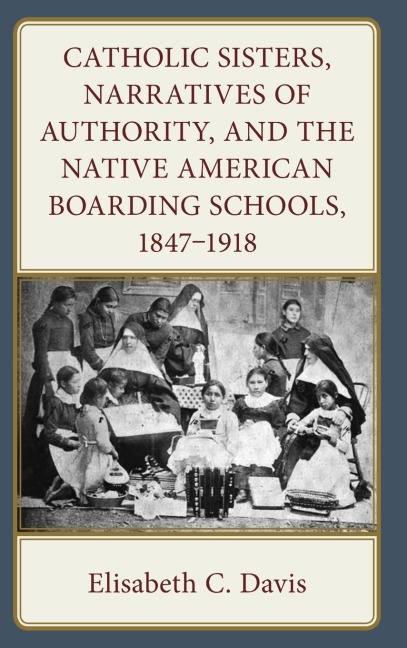 Catholic Sisters, Narratives of Authority, and the Native American Boarding Schools, 1847-1918