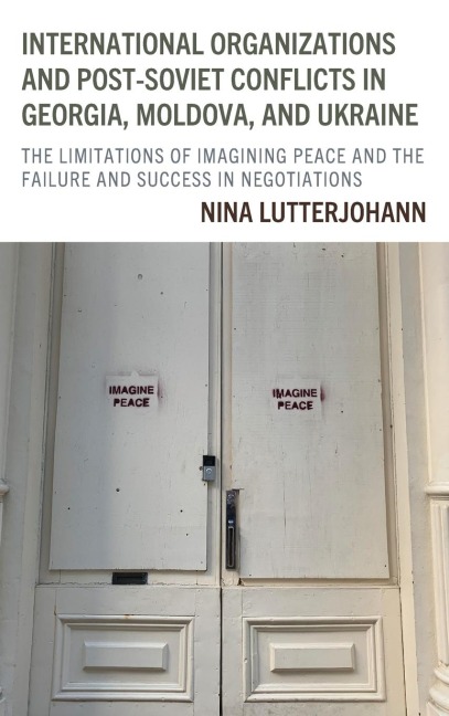 International Organizations and Post-Soviet Conflicts in Georgia, Moldova, and Ukraine: The Limitations of Imagining Peace and the Failure and Success in Negotiations