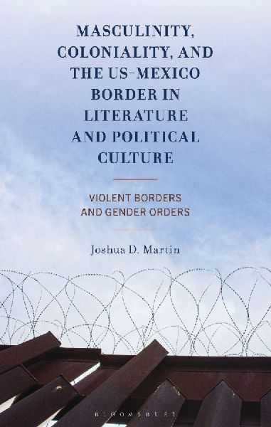 Masculinity, Coloniality, and the US-Mexico Border in Literature and Political Culture: Violent Borders and Gender Orders