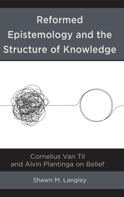 Reformed Epistemology and the Structure of Knowledge: Cornelius Van Til and Alvin Plantinga on Belief
