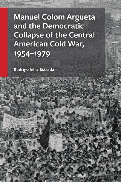Manuel Colom Argueta and the Democratic Collapse of the Central American Cold War, 1954-1979