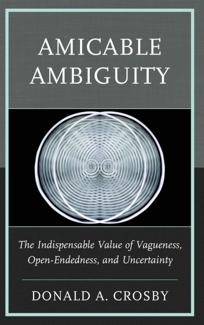 Amicable Ambiguity: The Indispensable Value of Vagueness, Open-Endedness, and Uncertainty