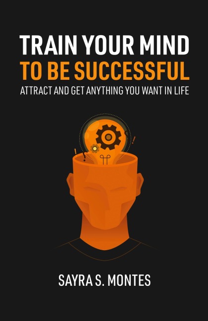 Train Your Mind To Be Successful: Attract and get anything you want in life