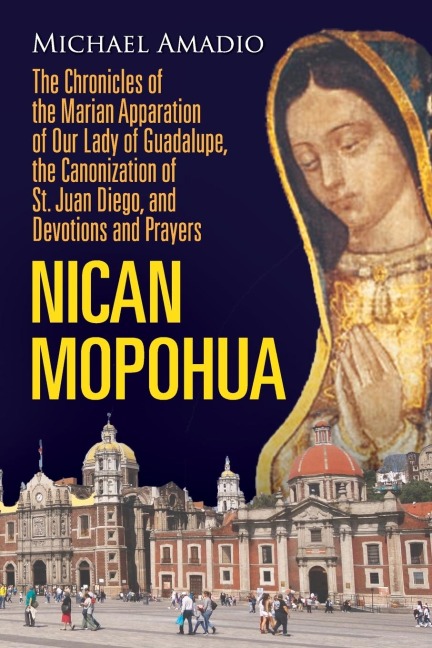 NICAN MOPOHUA: The Chronicles of  the Marian Apparition of  Our Lady of Guadalupe,  the Canonization of St. Juan Diego, and Devotions and Prayers