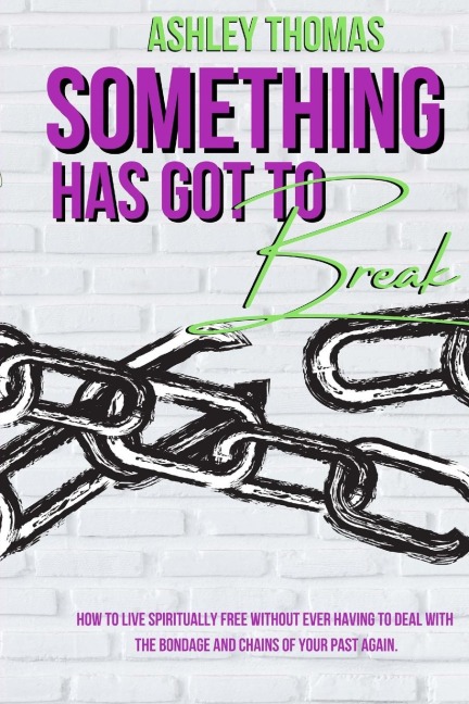 Something Has Got To Break: : How To Live Spiritually Free Without Ever Having To Deal With The Bondage and Chains of Your Past Again
