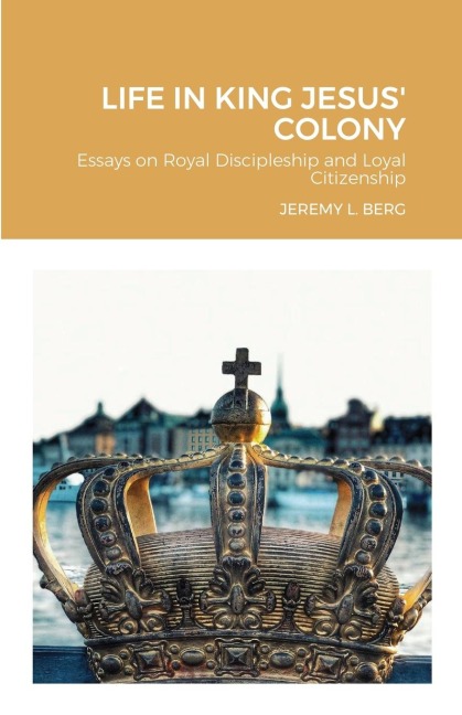 Life in King Jesus Colony: Essays on Royal Discipleship and Loyal Citizenship