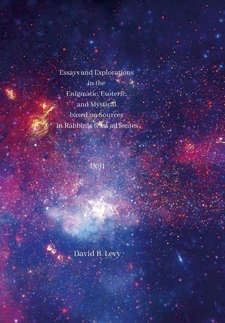Essays and Explorations in the Enigmatic, Esoteric, and Mystical based on Sources in Rabbinic texts ad fontes IX: II