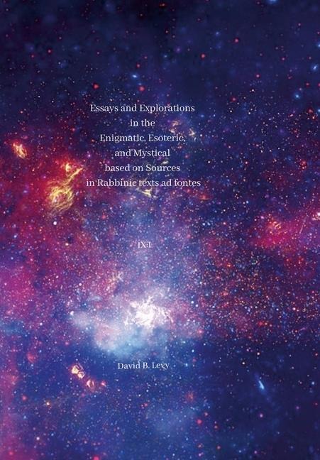 Essays and Explorations in the Enigmatic, Esoteric, and Mystical based on Sources in Rabbinic texts ad fontes IX: I