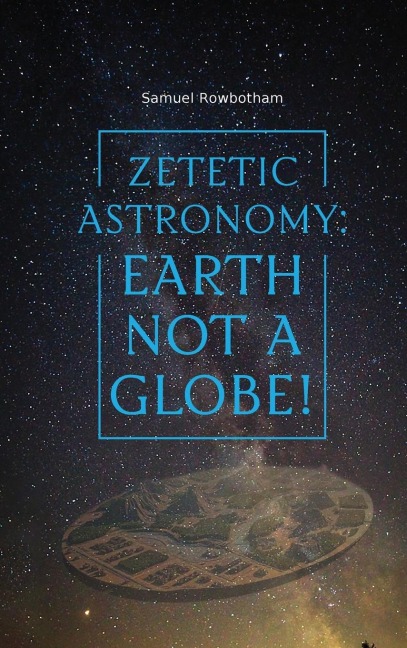 Zetetic Astronomy: Earth Not a Globe!