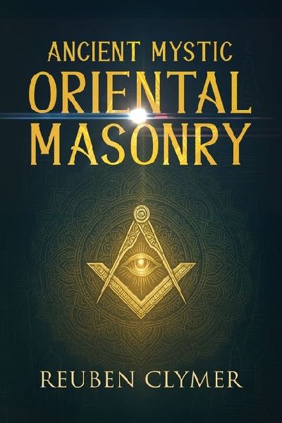 Ancient Mystic Oriental Masonry: Esoteric Teachings of Freemasonry, Rosicrucianism, and the Hidden Wisdom of the East