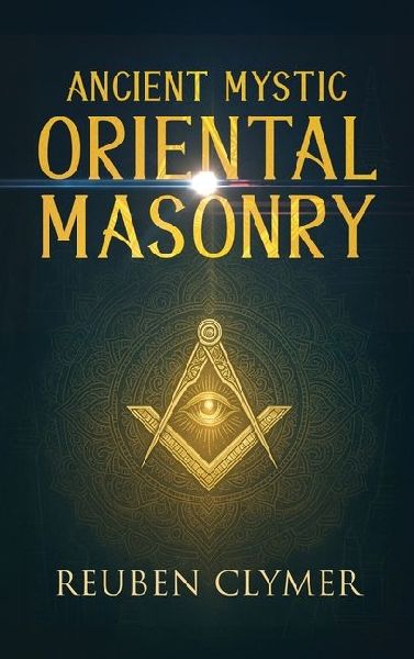 Ancient Mystic Oriental Masonry: Esoteric Teachings of Freemasonry, Rosicrucianism, and the Hidden Wisdom of the East