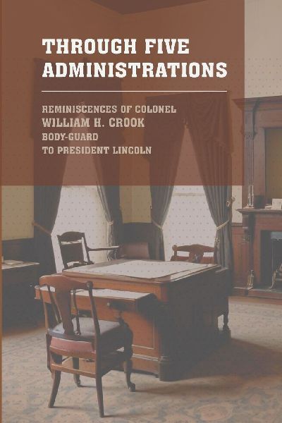 Through Five Administrations: The 1910 Classic Detailing the Presidencies of Lincoln, Johnson, Grant, Hayes, and Garfield