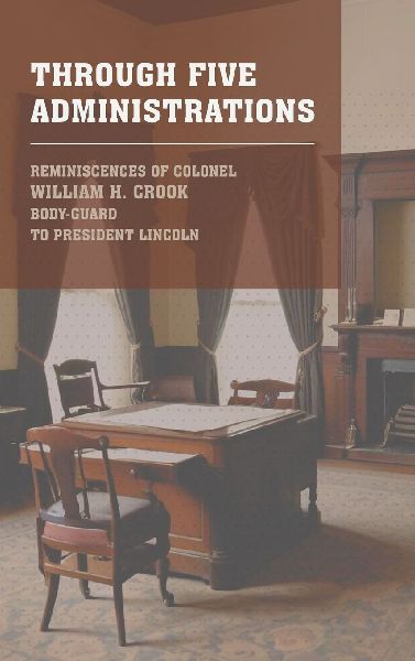 Through Five Administrations: The 1910 Classic Detailing the Presidencies of Lincoln, Johnson, Grant, Hayes, and Garfield