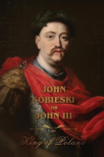The Life of King John Sobieski: A Stirring Portrait of Polands Heroic Defender of Europe