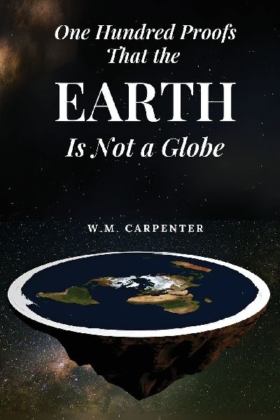 One Hundred Proofs That the Earth Is Not a Globe: One Hundred Arguments Against a Spherical Earth, First Published 1885