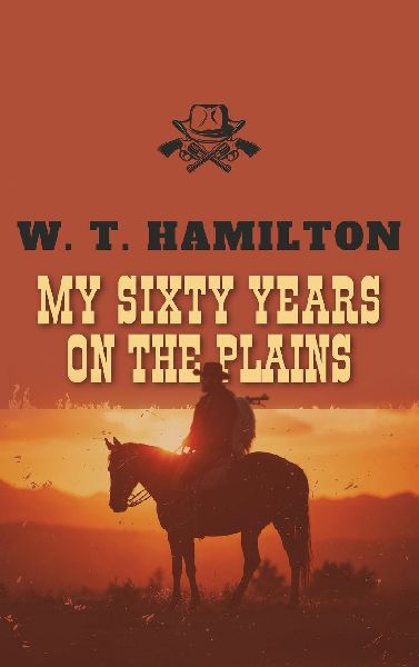 My Sixty Years on the Plains: The Classic Frontier Memoir from 1905