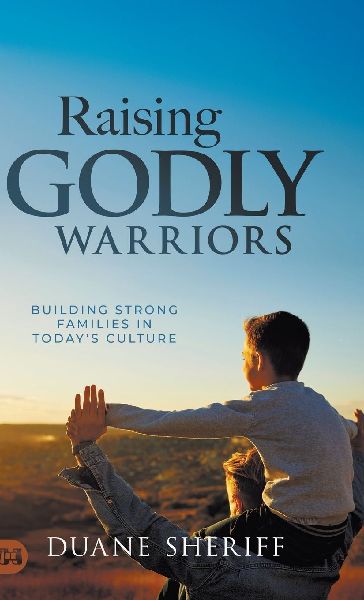 Raising Godly Warriors: Building Strong Families in Todays Culture