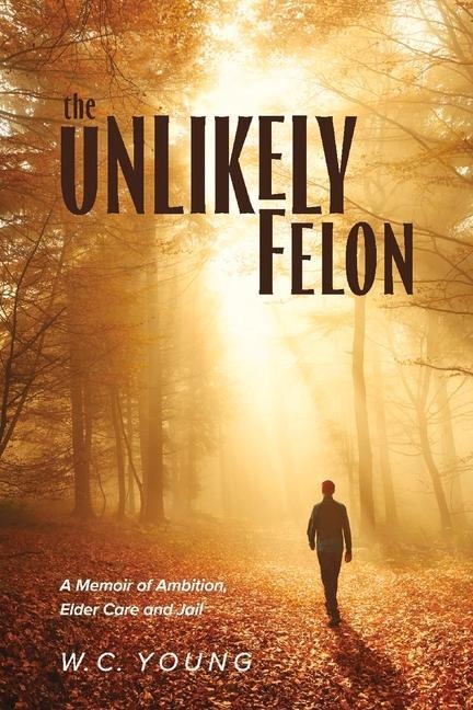 The Unlikely Felon: A Memoir of Ambition, Elder Care and Jail