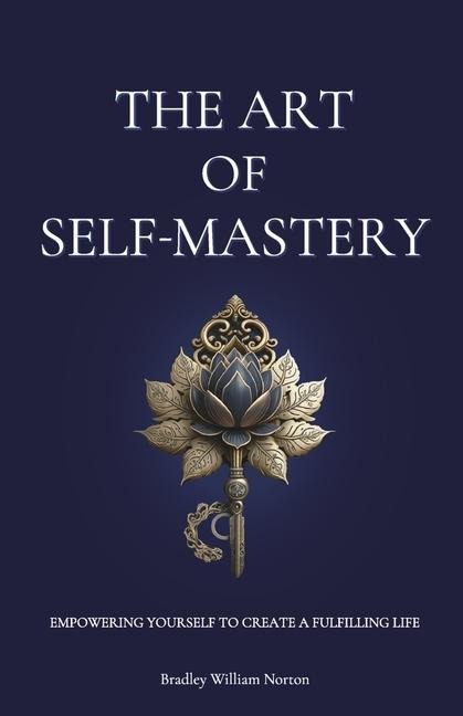 The Art of Self-Mastery: Empowering Yourself to Create a Fulfilling Life