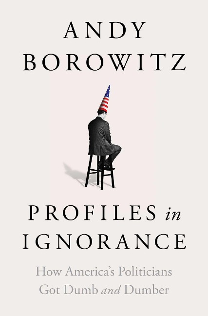 Profiles in Ignorance: How Americas Politicians Got Dumb and Dumber