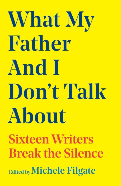 What My Father and I Dont Talk About: Sixteen Writers Break the Silence