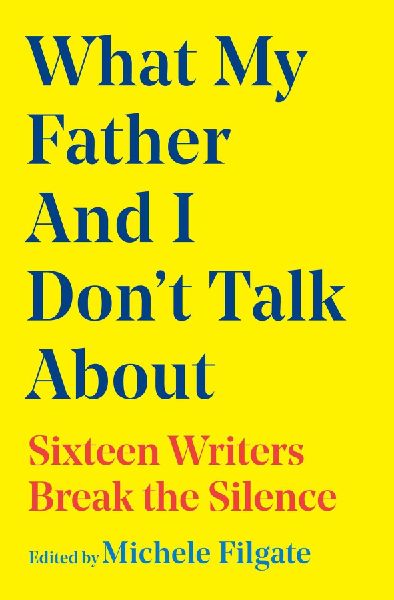 What My Father and I Dont Talk About: Sixteen Writers Break the Silence