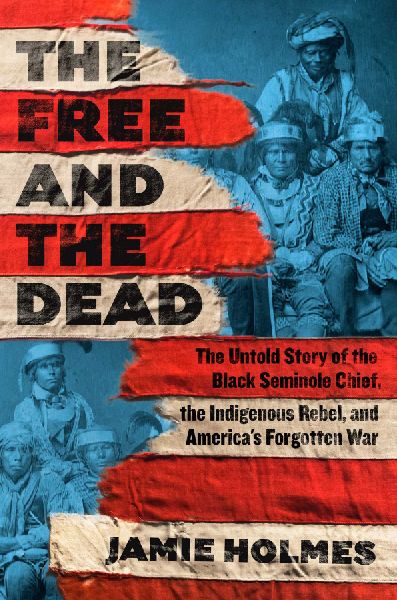 The Free and the Dead: The Untold Story of the Black Seminole Chief, the Indigenous Rebel, and Americas Forgotten War