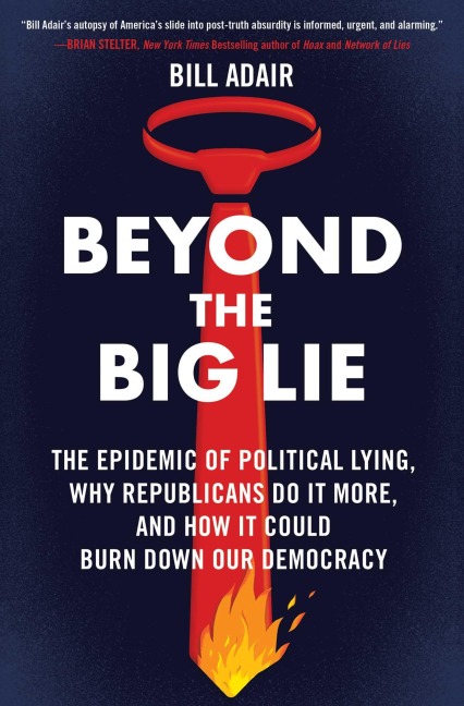 Beyond the Big Lie: The Epidemic of Political Lying, Why Republicans Do It More, and How It Could Burn Down Our Democracy