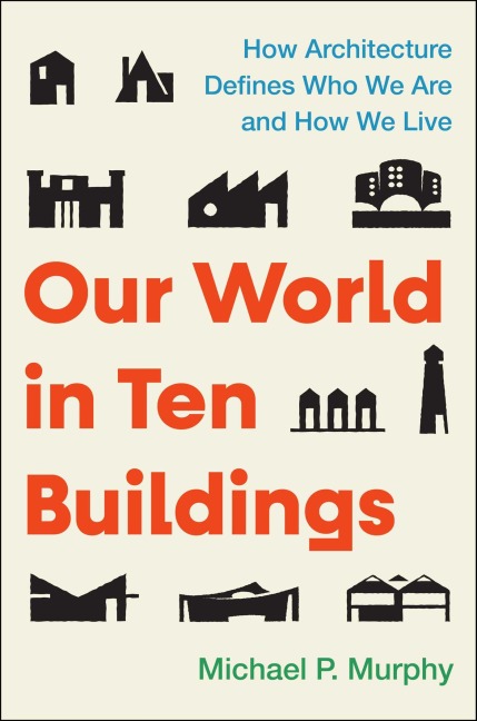 Our World in Ten Buildings: How Architecture Defines Who We Are and How We Live