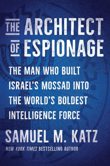 The Architect of Espionage: The Man Who Built Israels Mossad into the Worlds Boldest Intelligence Force
